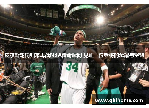 皮尔斯轮椅归来再战NBA传奇瞬间 见证一位老将的荣耀与坚韧