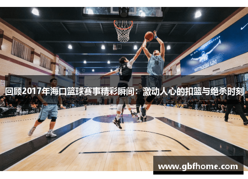 回顾2017年海口篮球赛事精彩瞬间：激动人心的扣篮与绝杀时刻
