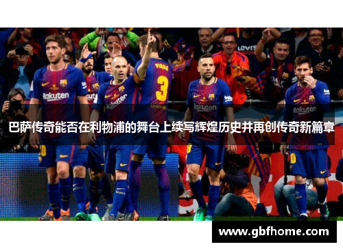 巴萨传奇能否在利物浦的舞台上续写辉煌历史并再创传奇新篇章