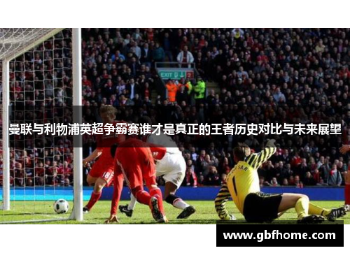 曼联与利物浦英超争霸赛谁才是真正的王者历史对比与未来展望
