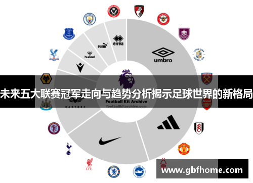 未来五大联赛冠军走向与趋势分析揭示足球世界的新格局