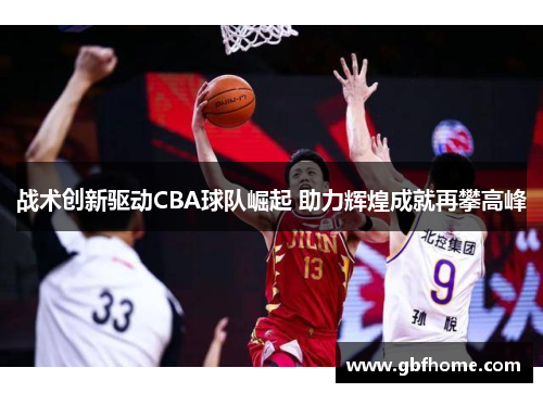 战术创新驱动CBA球队崛起 助力辉煌成就再攀高峰
