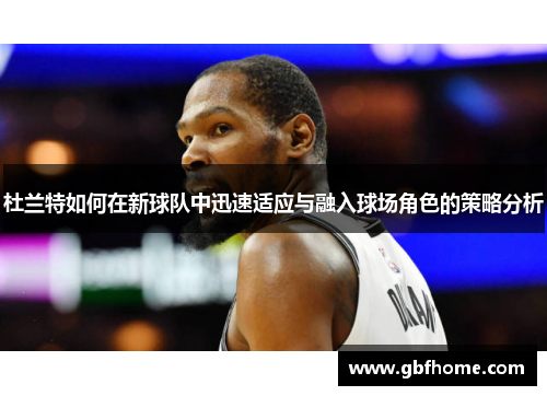 杜兰特如何在新球队中迅速适应与融入球场角色的策略分析