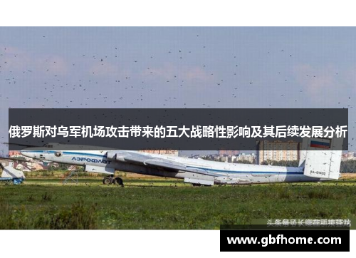 俄罗斯对乌军机场攻击带来的五大战略性影响及其后续发展分析 俄罗斯对乌军机场攻击带来的五大战略性影响及其后续发展分析