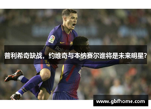普利希奇缺战，约维奇与本纳赛尔谁将是未来明星？