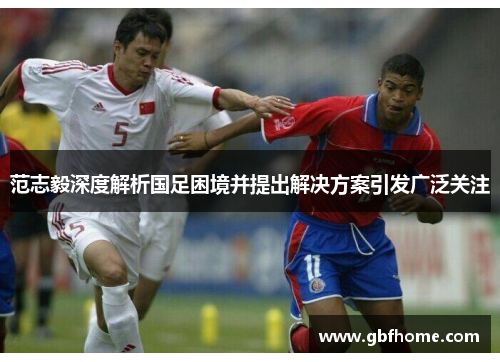 范志毅深度解析国足困境并提出解决方案引发广泛关注