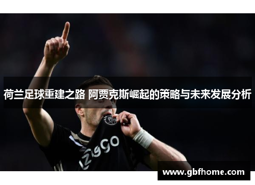 荷兰足球重建之路 阿贾克斯崛起的策略与未来发展分析 荷兰足球重建之路 阿贾克斯崛起的策略与未来发展分析