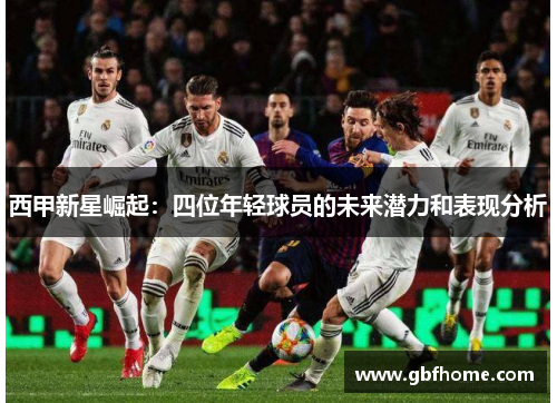 西甲新星崛起:四位年轻球员的未来潜力和表现分析 西甲新星崛起:四位年轻球员的未来潜力和表现分析