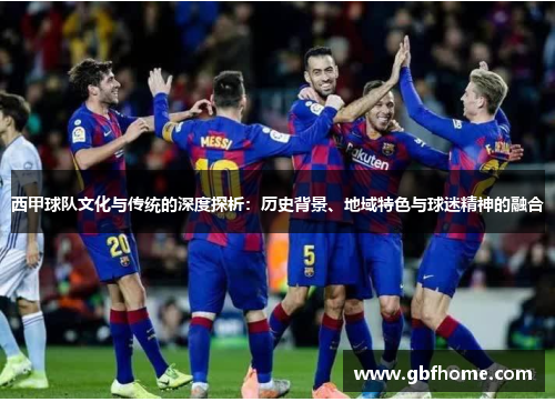 西甲球队文化与传统的深度探析:历史背景、地域特色与球迷精神的融合 西甲球队文化与传统的深度探析:历史背景、地域特色与球迷精神的融合