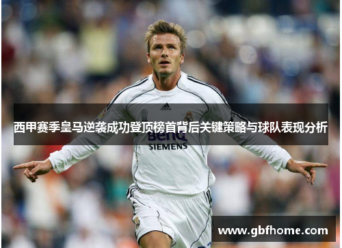 西甲赛季皇马逆袭成功登顶榜首背后关键策略与球队表现分析