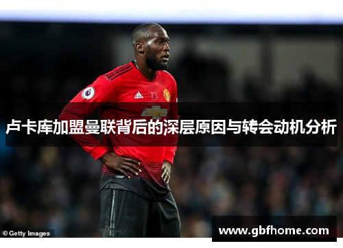 卢卡库加盟曼联背后的深层原因与转会动机分析 卢卡库加盟曼联背后的深层原因与转会动机分析
