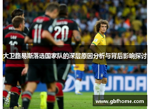 大卫路易斯落选国家队的深层原因分析与背后影响探讨 大卫路易斯落选国家队的深层原因分析与背后影响探讨