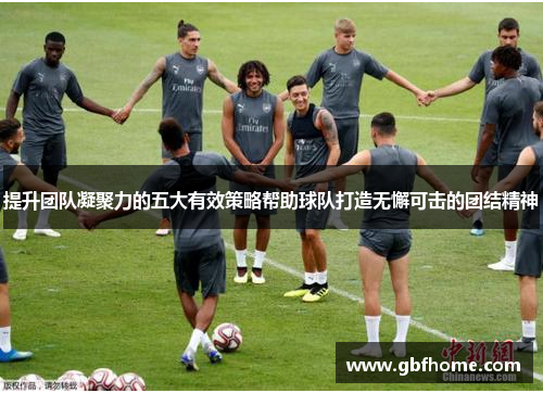 提升团队凝聚力的五大有效策略帮助球队打造无懈可击的团结精神 提升团队凝聚力的五大有效策略帮助球队打造无懈可击的团结精神