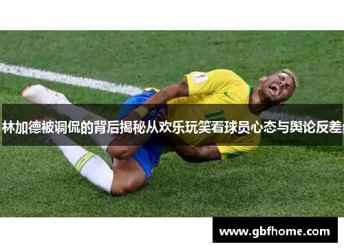林加德被调侃的背后揭秘从欢乐玩笑看球员心态与舆论反差 林加德被调侃的背后揭秘从欢乐玩笑看球员心态与舆论反差