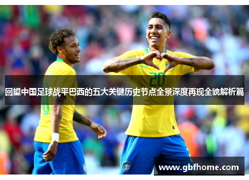 回望中国足球战平巴西的五大关键历史节点全景深度再现全貌解析篇 回望中国足球战平巴西的五大关键历史节点全景深度再现全貌解析篇