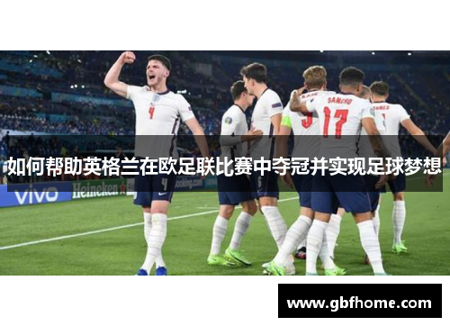 如何帮助英格兰在欧足联比赛中夺冠并实现足球梦想 如何帮助英格兰在欧足联比赛中夺冠并实现足球梦想